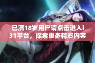 已满18岁用户请点击进入i31平台，探索更多精彩内容