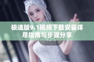 极速版9.1视频下载安装详尽指南与步骤分享