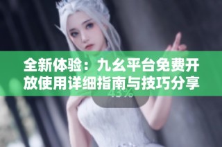 全新体验：九幺平台免费开放使用详细指南与技巧分享
