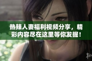 热辣人妻福利视频分享，精彩内容尽在这里等你发掘！