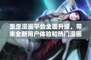 歪歪漫画平台全面升级，带来全新用户体验和热门漫画推荐