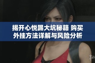 揭开心悦踢大坑秘籍 购买外挂方法详解与风险分析