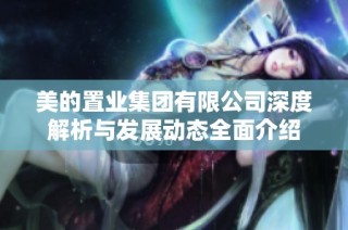 美的置业集团有限公司深度解析与发展动态全面介绍