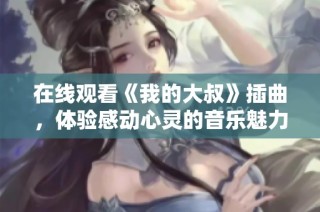 在线观看《我的大叔》插曲，体验感动心灵的音乐魅力