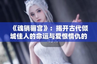 《魂销骊宫》：揭开古代倾城佳人的命运与爱恨情仇的传奇故事