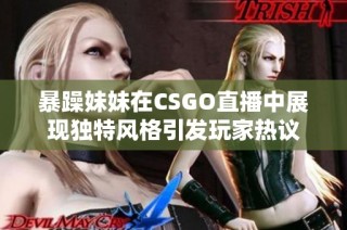 暴躁妹妹在CSGO直播中展现独特风格引发玩家热议