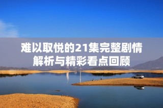 难以取悦的21集完整剧情解析与精彩看点回顾