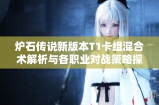 炉石传说新版本T1卡组混合术解析与各职业对战策略探讨