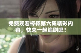 免费观看棒棒第六集精彩内容，快来一起追剧吧！