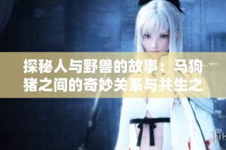 探秘人与野兽的故事：马狗猪之间的奇妙关系与共生之道