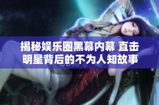 揭秘娱乐圈黑幕内幕 直击明星背后的不为人知故事