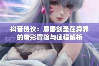 抖音热议：魔兽剑圣在异界的精彩冒险与征程解析