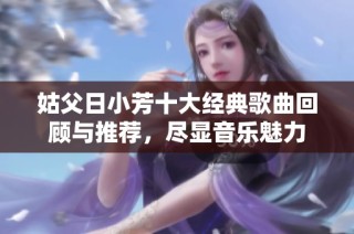 姑父日小芳十大经典歌曲回顾与推荐，尽显音乐魅力