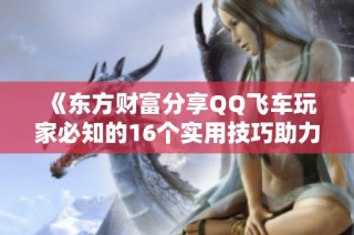 《东方财富分享QQ飞车玩家必知的16个实用技巧助力游戏水平提升》