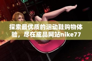 探索最优质的运动鞋购物体验，尽在成品网站nike777