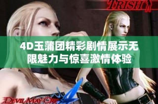 4D玉蒲团精彩剧情展示无限魅力与惊喜激情体验