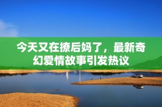 今天又在撩后妈了，最新奇幻爱情故事引发热议
