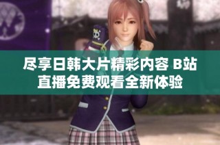 尽享日韩大片精彩内容 B站直播免费观看全新体验