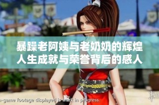 暴躁老阿姨与老奶奶的辉煌人生成就与荣誉背后的感人故事