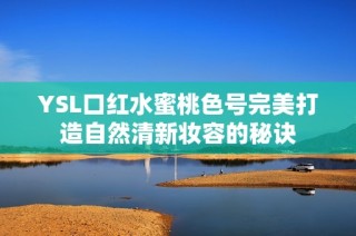 YSL口红水蜜桃色号完美打造自然清新妆容的秘诀