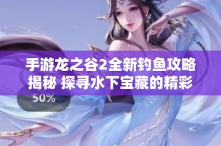 手游龙之谷2全新钓鱼攻略揭秘 探寻水下宝藏的精彩冒险之旅