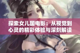 探索女儿国电影：从视觉到心灵的精彩体验与深刻解读