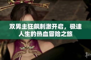 双男主狂飙刺激开启，极速人生的热血冒险之旅