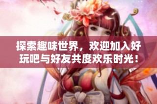探索趣味世界，欢迎加入好玩吧与好友共度欢乐时光！