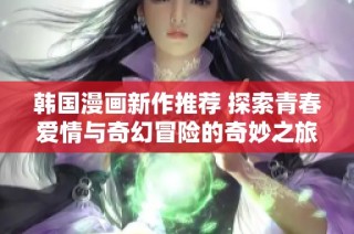 韩国漫画新作推荐 探索青春爱情与奇幻冒险的奇妙之旅