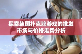 探索韩国扑克牌游戏的批发市场与价格走势分析