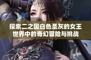 探索二之国白色圣灰的女王世界中的奇幻冒险与挑战
