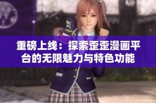 重磅上线：探索歪歪漫画平台的无限魅力与特色功能