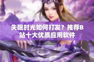 失眠时光如何打发？推荐B站十大优质应用软件