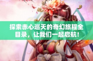 探索赤心巡天的奇幻旅程全目录，让我们一起启航！