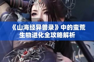 《山海经异兽录》中的蛮荒生物进化全攻略解析