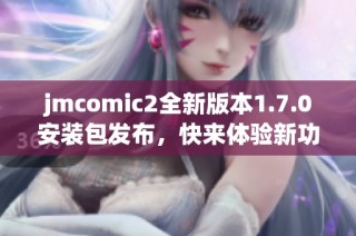 jmcomic2全新版本1.7.0安装包发布，快来体验新功能！