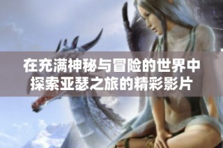 在充满神秘与冒险的世界中探索亚瑟之旅的精彩影片