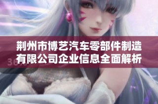 荆州市博艺汽车零部件制造有限公司企业信息全面解析与行业分析