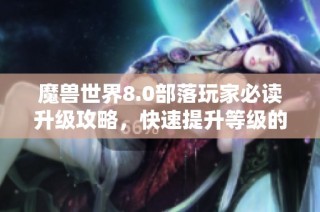 魔兽世界8.0部落玩家必读升级攻略，快速提升等级的秘诀揭秘