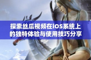 探索丝瓜视频在iOS系统上的独特体验与使用技巧分享