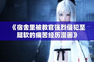 《宿舍里被教官强烈侵犯至腿软的痛苦经历漫画》