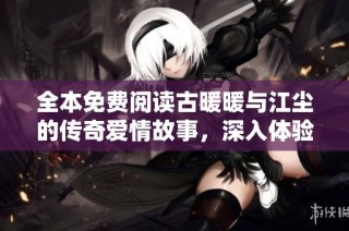 全本免费阅读古暖暖与江尘的传奇爱情故事，深入体验他们的冒险旅程