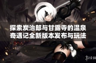 探索炭治郎与甘露寺的温泉奇遇记全新版本发布与玩法解析