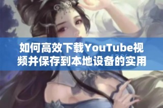 如何高效下载YouTube视频并保存到本地设备的实用指南
