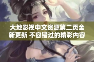 大地影视中文资源第二页全新更新 不容错过的精彩内容分享