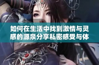 如何在生活中找到激情与灵感的源泉分享私密感受与体验