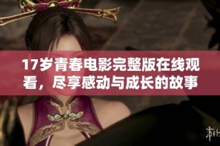 17岁青春电影完整版在线观看，尽享感动与成长的故事体验