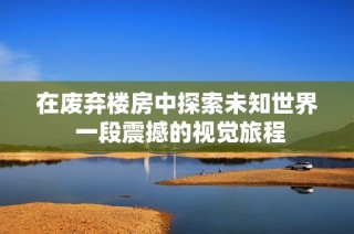 在废弃楼房中探索未知世界 一段震撼的视觉旅程