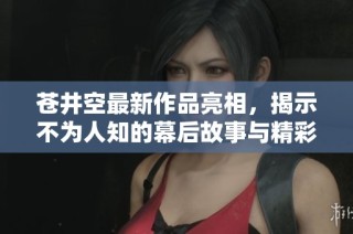 苍井空最新作品亮相，揭示不为人知的幕后故事与精彩瞬间