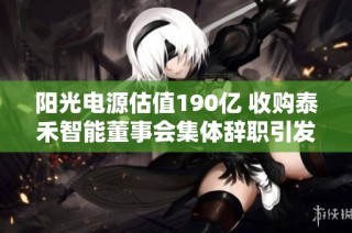 阳光电源估值190亿 收购泰禾智能董事会集体辞职引发关注